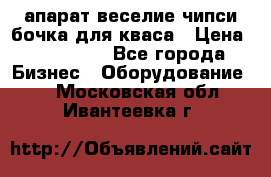 апарат веселие чипси.бочка для кваса › Цена ­ 100 000 - Все города Бизнес » Оборудование   . Московская обл.,Ивантеевка г.